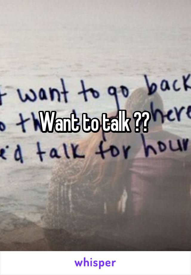 Want to talk ?? 
