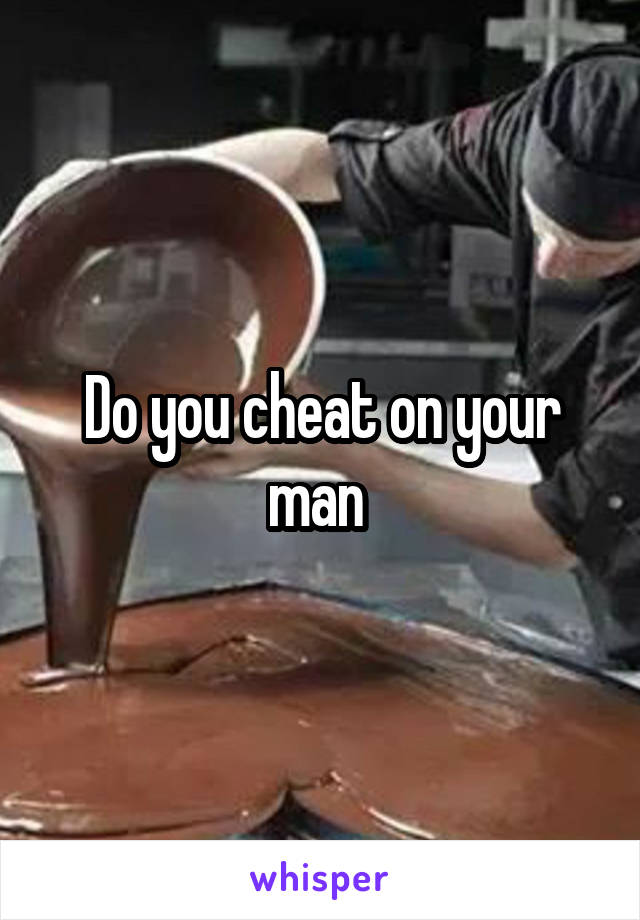 Do you cheat on your man 