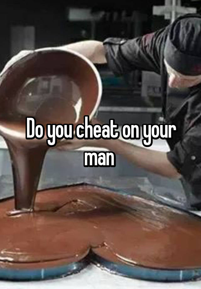 Do you cheat on your man 