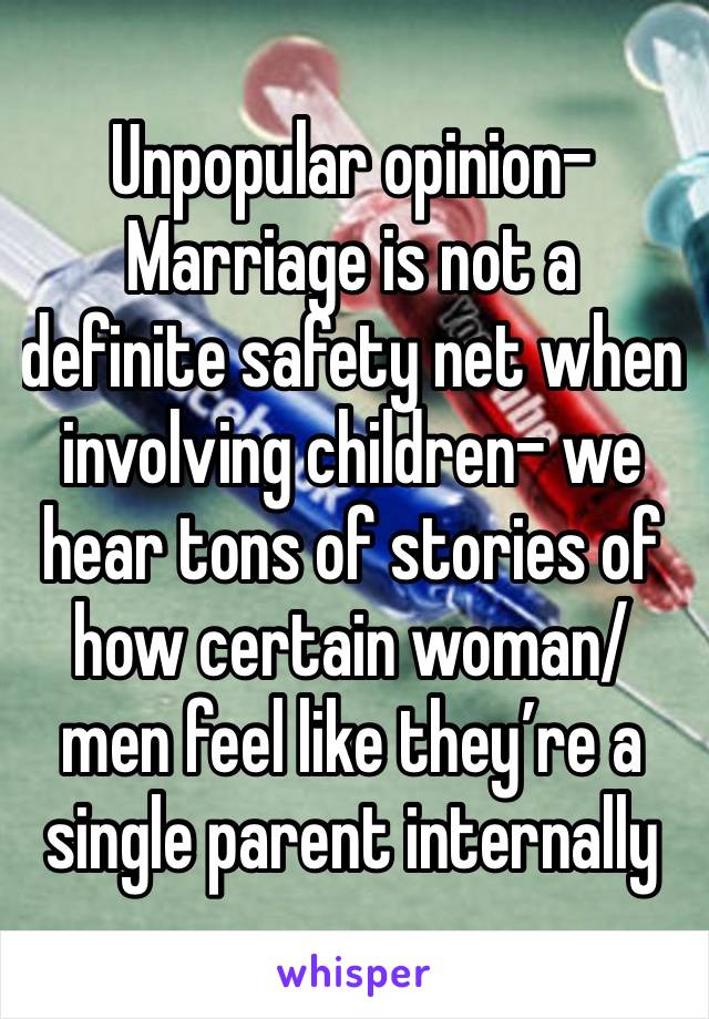 Unpopular opinion-
Marriage is not a definite safety net when involving children- we hear tons of stories of how certain woman/men feel like they’re a single parent internally