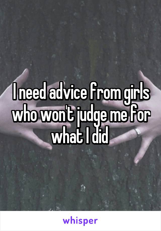 I need advice from girls who won't judge me for what I did 