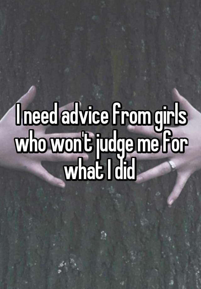 I need advice from girls who won't judge me for what I did 