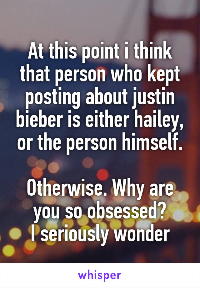 At this point i think that person who kept posting about justin bieber is either hailey, or the person himself.

Otherwise. Why are you so obsessed?
I seriously wonder