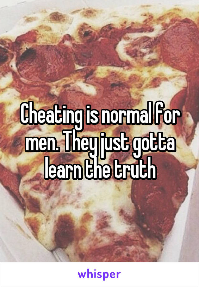 Cheating is normal for men. They just gotta learn the truth