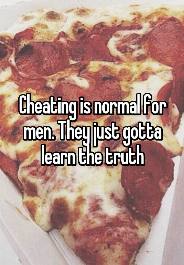 Cheating is normal for men. They just gotta learn the truth