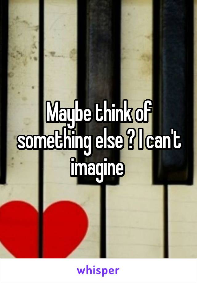 Maybe think of something else ? I can't imagine 