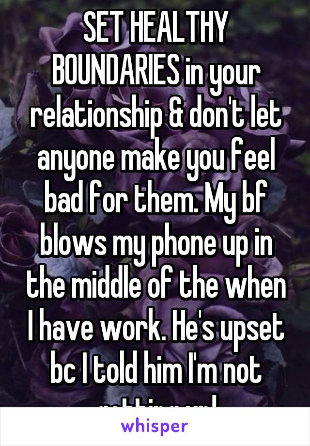 SET HEALTHY BOUNDARIES in your relationship & don't let anyone make you feel bad for them. My bf blows my phone up in the middle of the when I have work. He's upset bc I told him I'm not getting up!