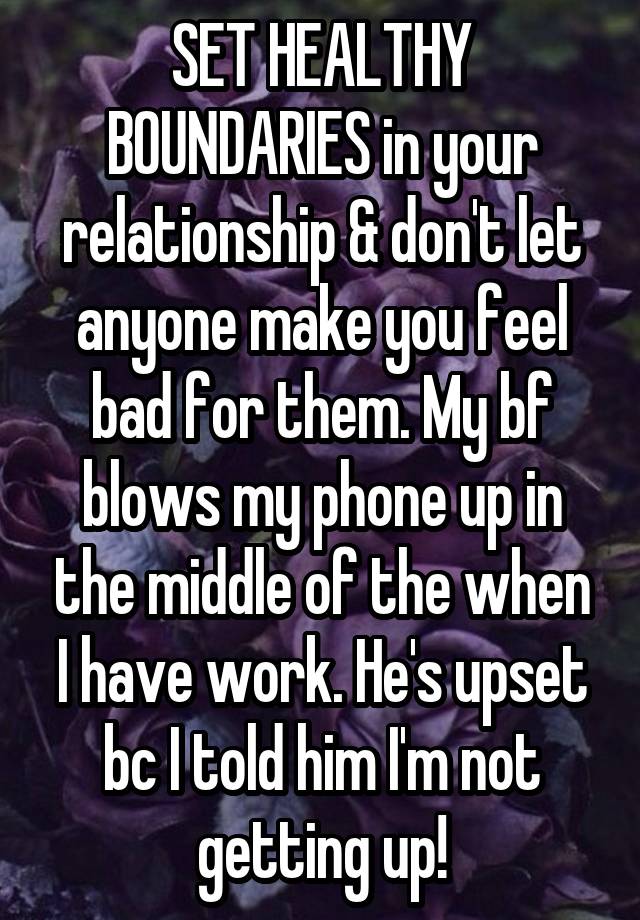 SET HEALTHY BOUNDARIES in your relationship & don't let anyone make you feel bad for them. My bf blows my phone up in the middle of the when I have work. He's upset bc I told him I'm not getting up!