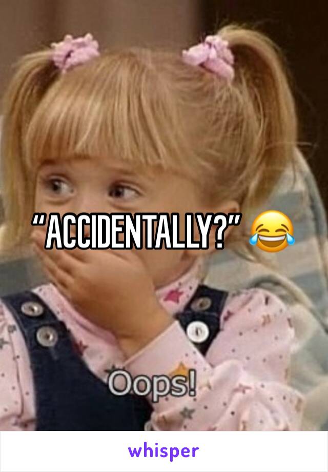 “ACCIDENTALLY?” 😂 