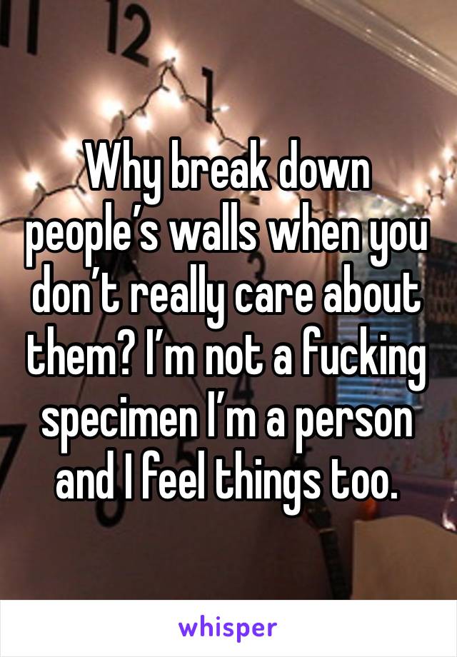 Why break down people’s walls when you don’t really care about them? I’m not a fucking specimen I’m a person and I feel things too. 