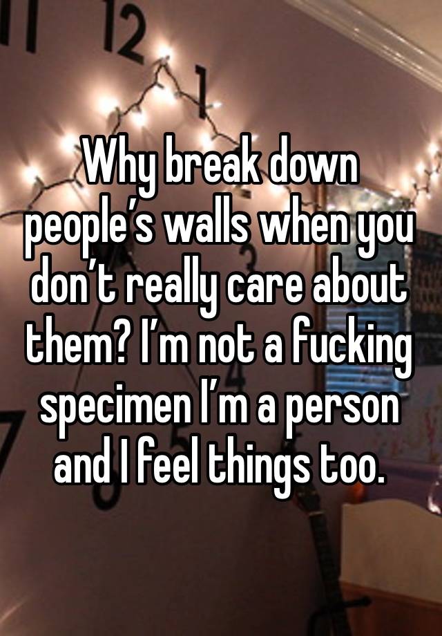 Why break down people’s walls when you don’t really care about them? I’m not a fucking specimen I’m a person and I feel things too. 