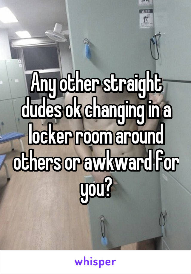 Any other straight dudes ok changing in a locker room around others or awkward for you?