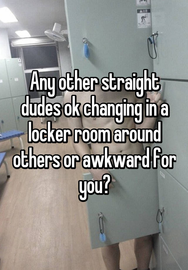 Any other straight dudes ok changing in a locker room around others or awkward for you?