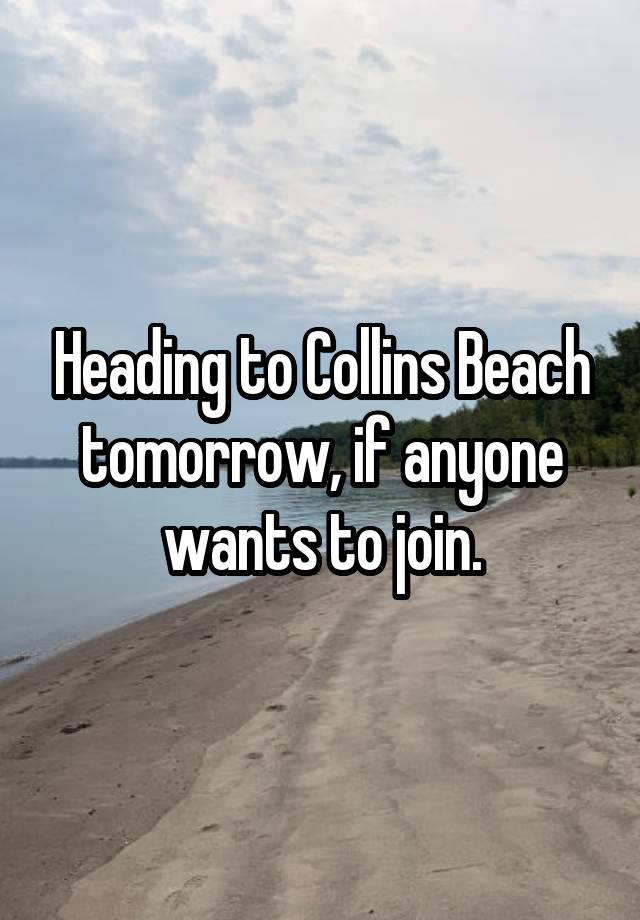 Heading to Collins Beach tomorrow, if anyone wants to join.