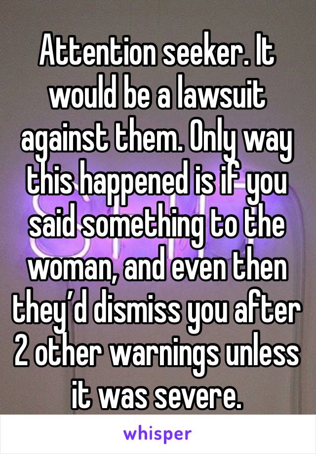 Attention seeker. It would be a lawsuit against them. Only way this happened is if you said something to the woman, and even then they’d dismiss you after 2 other warnings unless it was severe.