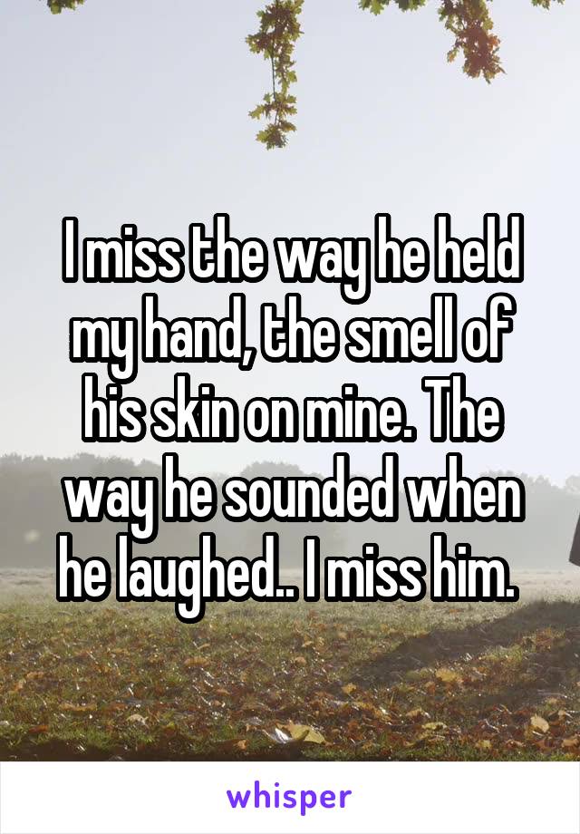 I miss the way he held my hand, the smell of his skin on mine. The way he sounded when he laughed.. I miss him. 