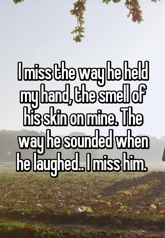 I miss the way he held my hand, the smell of his skin on mine. The way he sounded when he laughed.. I miss him. 