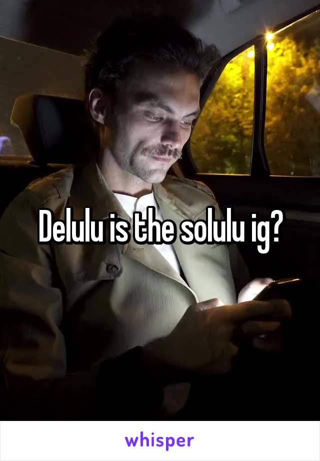 Delulu is the solulu ig?