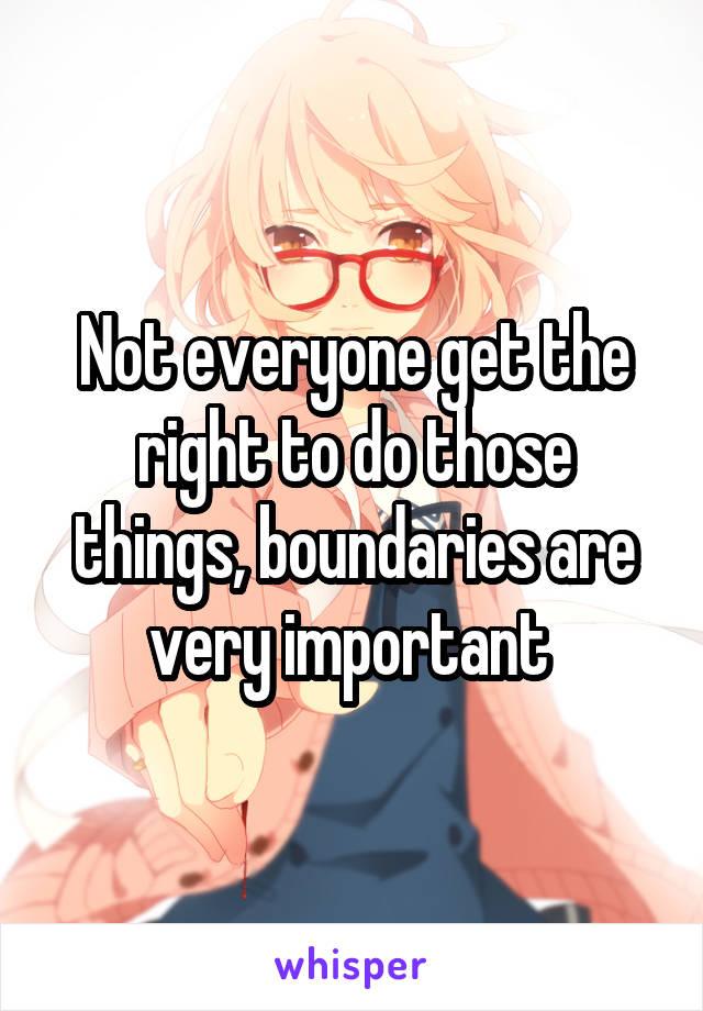 Not everyone get the right to do those things, boundaries are very important 