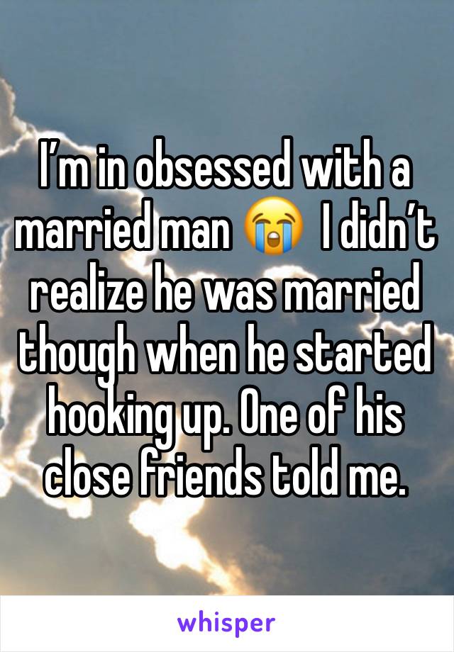 I’m in obsessed with a married man 😭  I didn’t realize he was married though when he started hooking up. One of his close friends told me. 