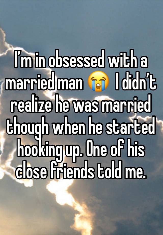 I’m in obsessed with a married man 😭  I didn’t realize he was married though when he started hooking up. One of his close friends told me. 