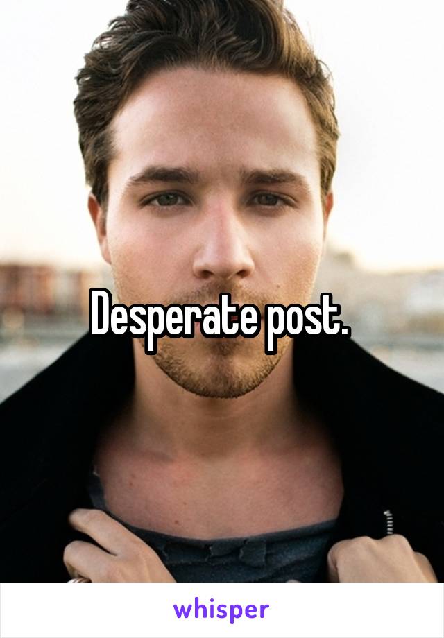 Desperate post. 