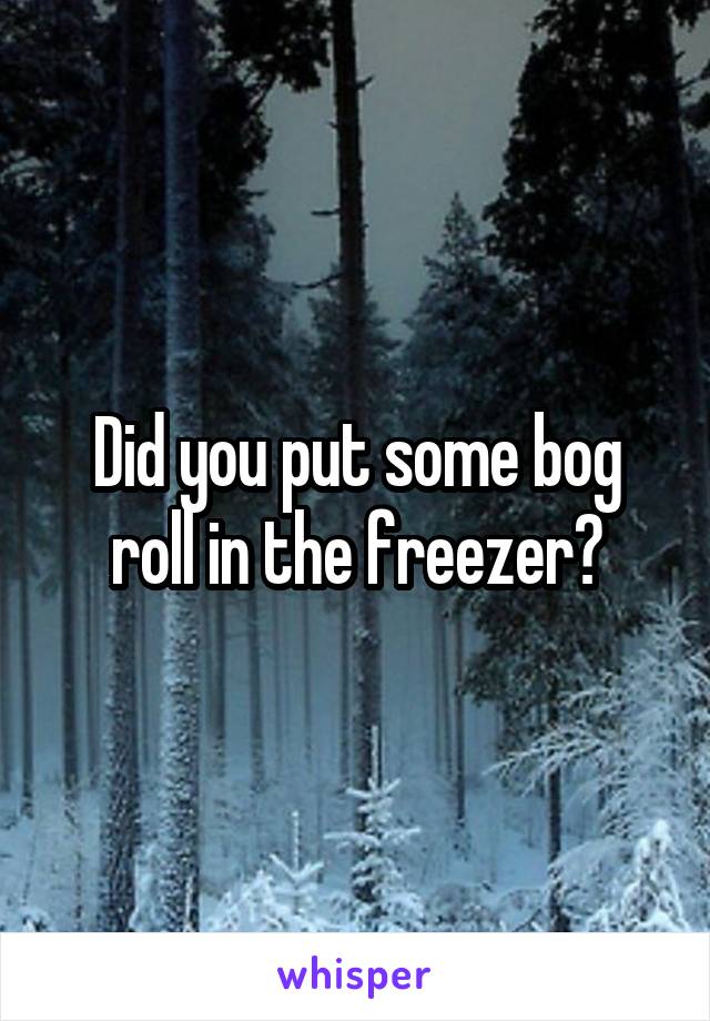 Did you put some bog roll in the freezer?