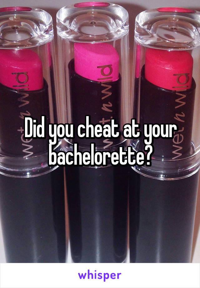 Did you cheat at your bachelorette?