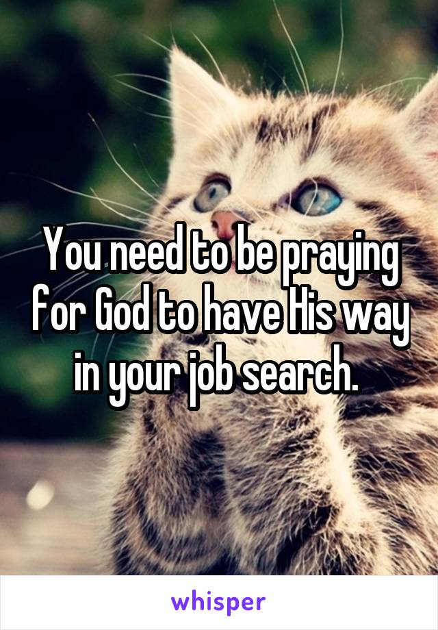 You need to be praying for God to have His way in your job search. 