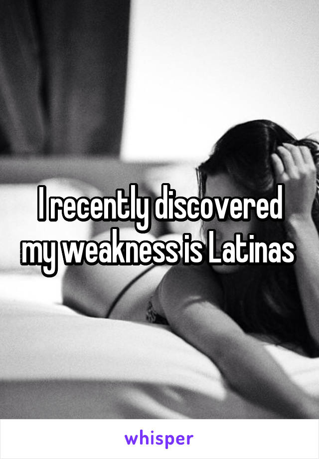 I recently discovered my weakness is Latinas 