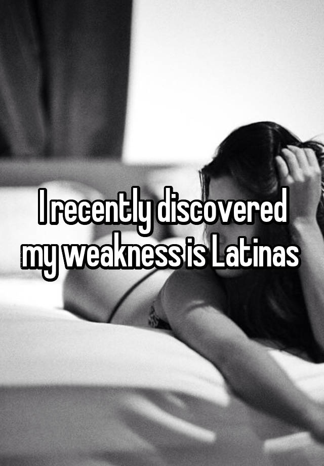 I recently discovered my weakness is Latinas 