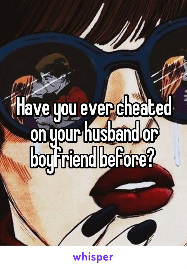 Have you ever cheated on your husband or boyfriend before? 