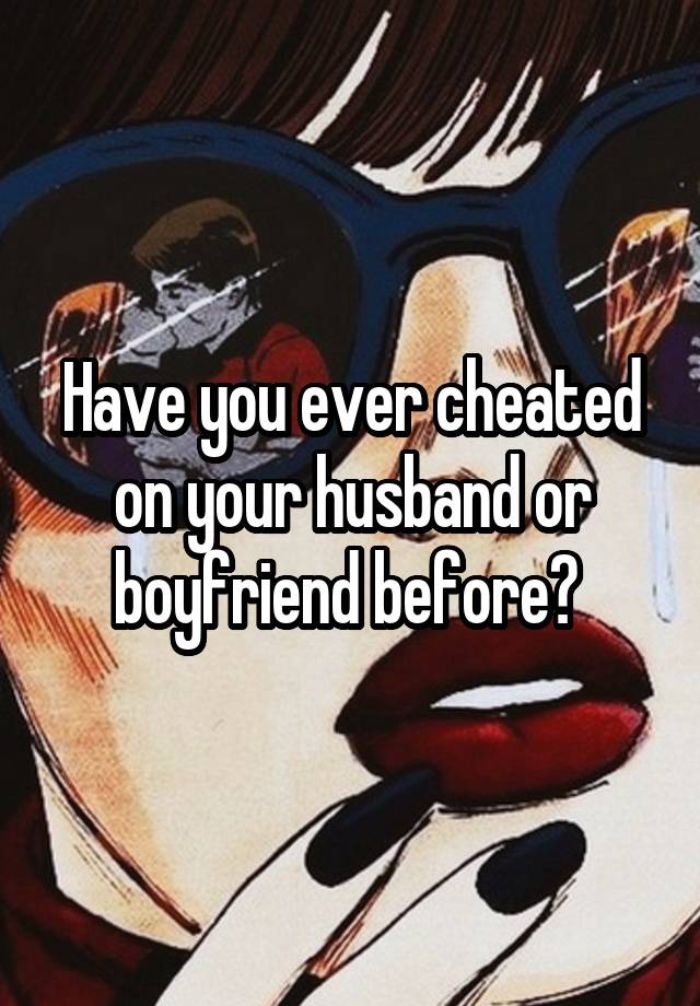 Have you ever cheated on your husband or boyfriend before? 