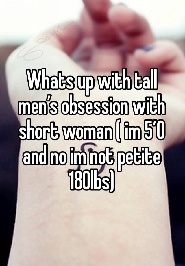 Whats up with tall men’s obsession with short woman ( im 5’0 and no im not petite 180lbs)