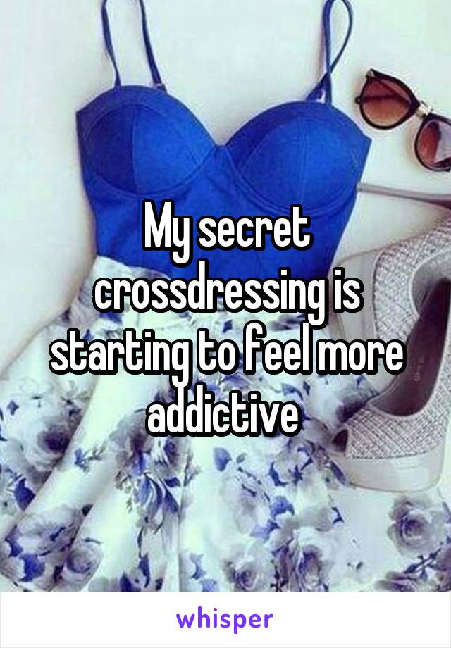 My secret crossdressing is starting to feel more addictive 