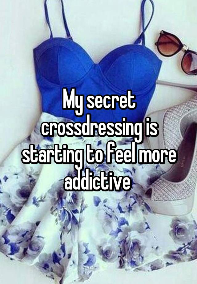 My secret crossdressing is starting to feel more addictive 