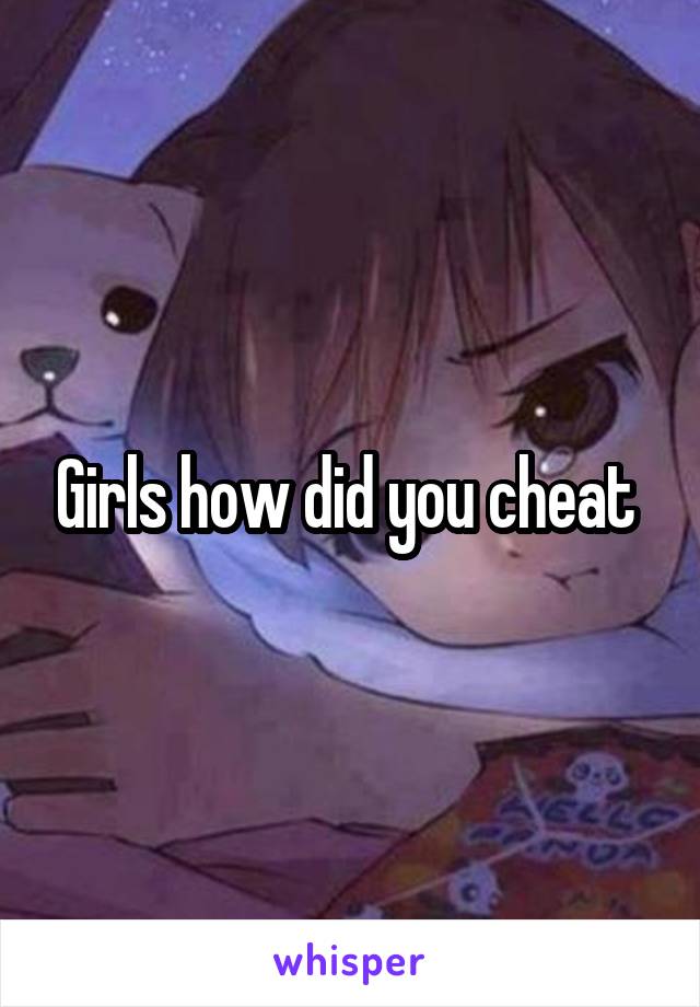 Girls how did you cheat 