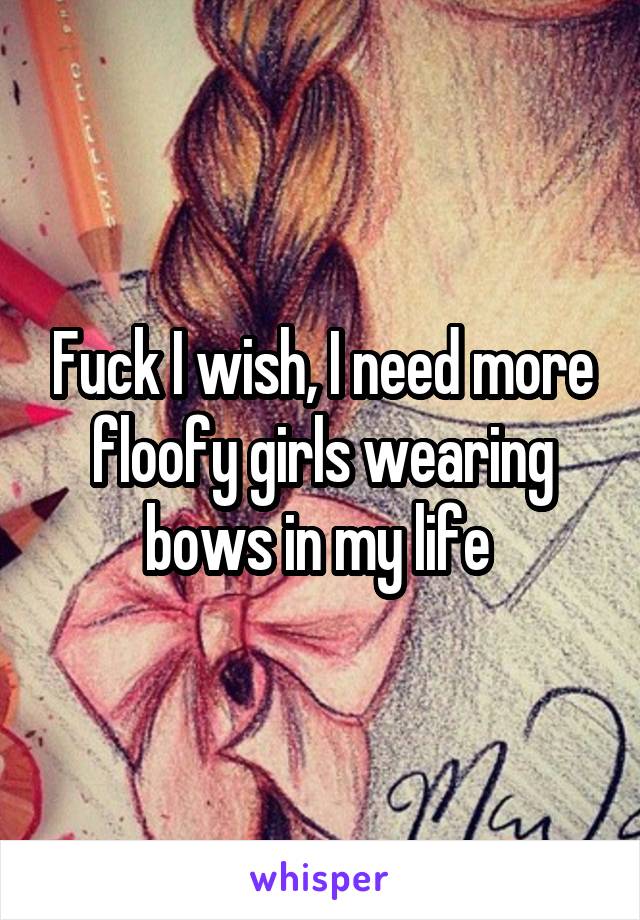 Fuck I wish, I need more floofy girls wearing bows in my life 