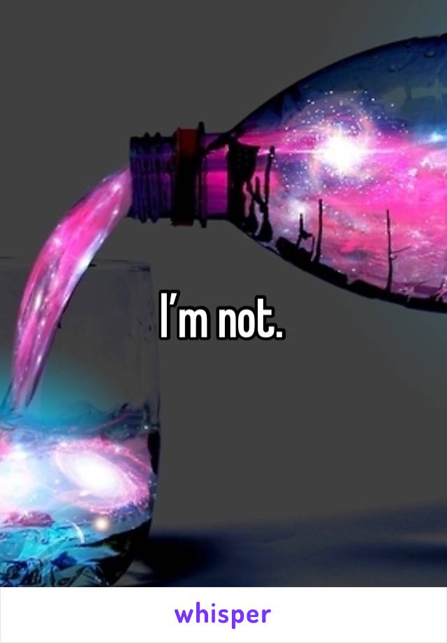 I’m not.