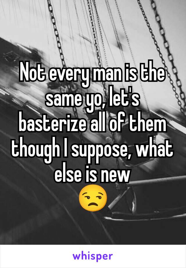 Not every man is the same yo, let's basterize all of them though I suppose, what else is new
😒