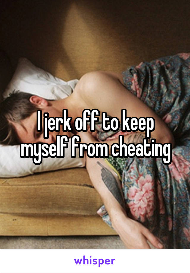 I jerk off to keep myself from cheating