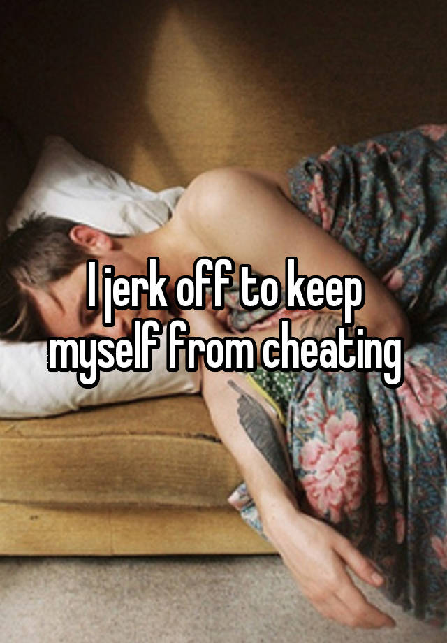 I jerk off to keep myself from cheating