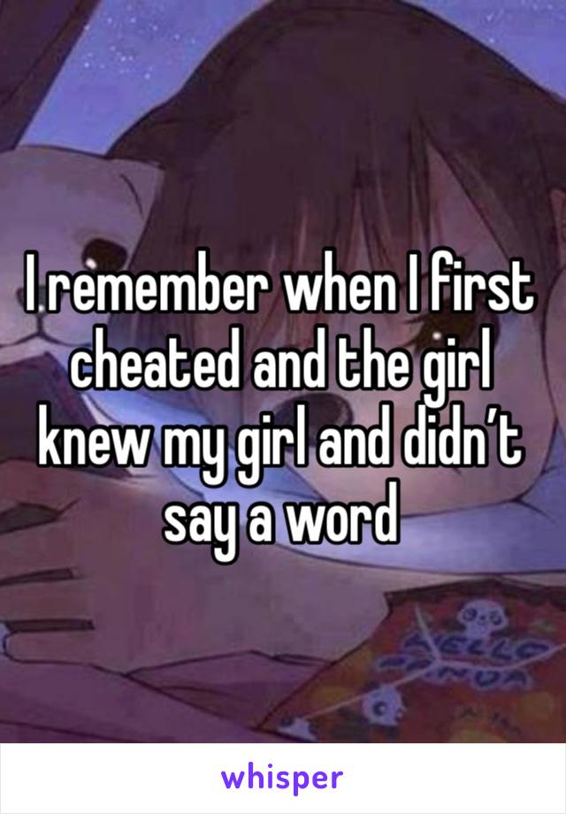 I remember when I first cheated and the girl knew my girl and didn’t say a word