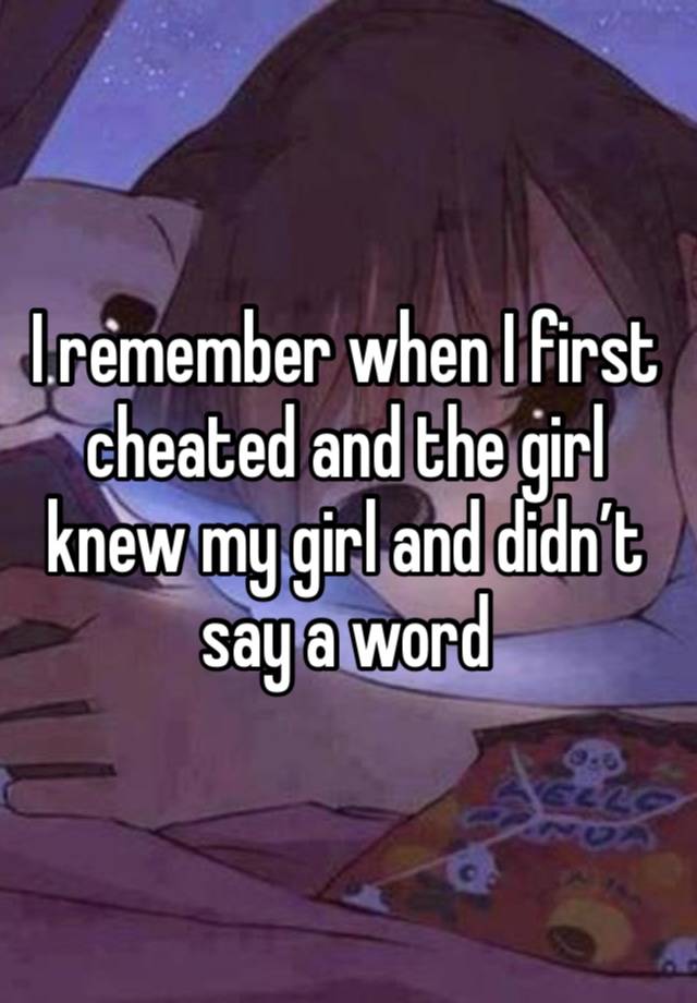 I remember when I first cheated and the girl knew my girl and didn’t say a word