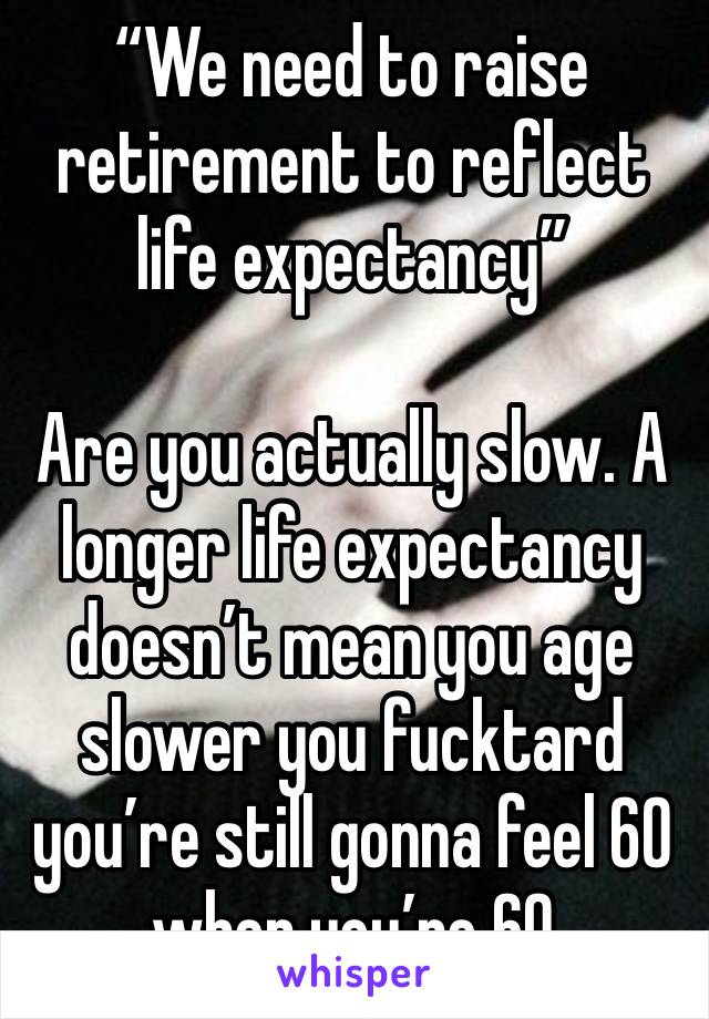 “We need to raise retirement to reflect life expectancy”

Are you actually slow. A longer life expectancy doesn’t mean you age slower you fucktard you’re still gonna feel 60 when you’re 60