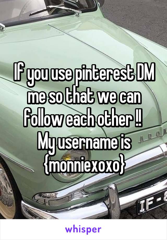 If you use pinterest DM me so that we can follow each other !! 
My username is {monniexoxo}