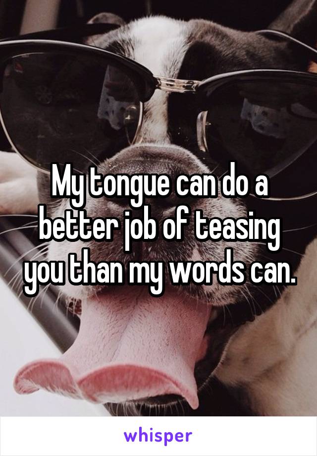 My tongue can do a better job of teasing you than my words can.