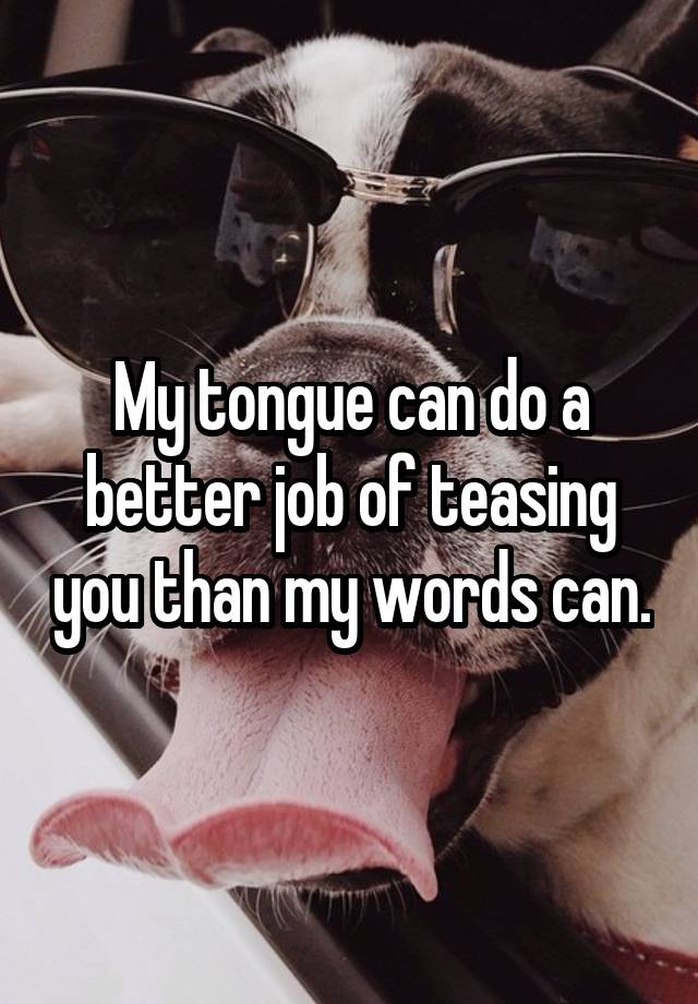 My tongue can do a better job of teasing you than my words can.