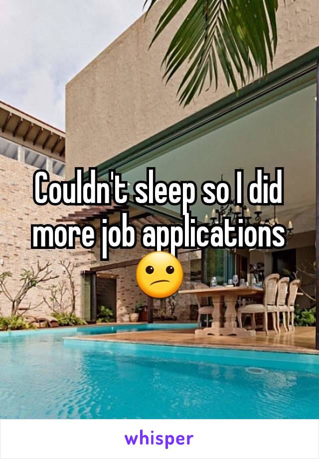 Couldn't sleep so I did more job applications 😕