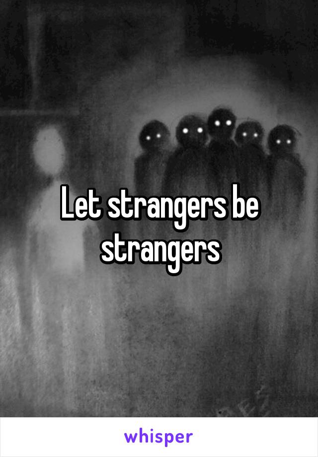 Let strangers be strangers